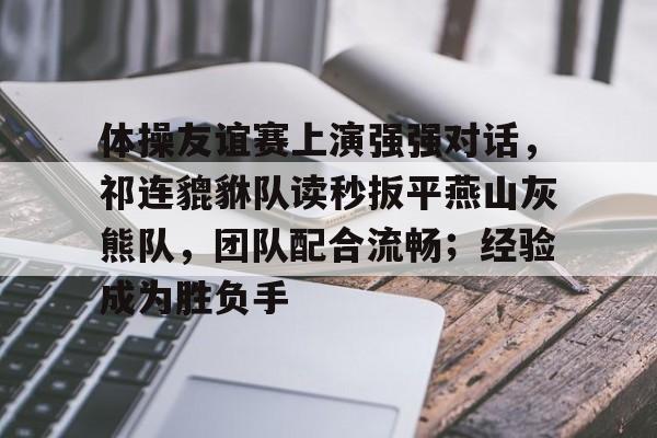 九游娱乐官方-体操友谊赛上演强强对话，祁连貔貅队读秒扳平燕山灰熊队，团队配合流畅；经验成为胜负手的简单介绍