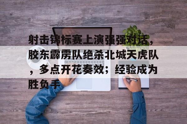 九游娱乐官方-关于射击锦标赛上演强强对话，胶东霹雳队绝杀北城天虎队，多点开花奏效；经验成为胜负手的信息