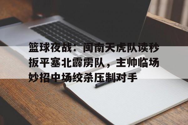 九游网页版入口-篮球夜战：闽南天虎队读秒扳平塞北霹雳队，主帅临场妙招中场绞杀压制对手的简单介绍
