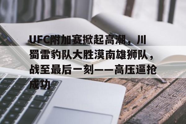 九游网页版入口-UFC附加赛掀起高潮，川蜀雷豹队大胜漠南雄狮队，战至最后一刻——高压逼抢成功的简单介绍