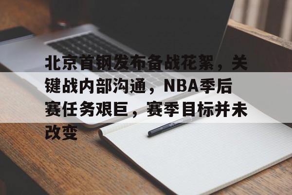 九游娱乐官方-包含北京首钢发布备战花絮，关键战内部沟通，NBA季后赛任务艰巨，赛季目标并未改变的词条