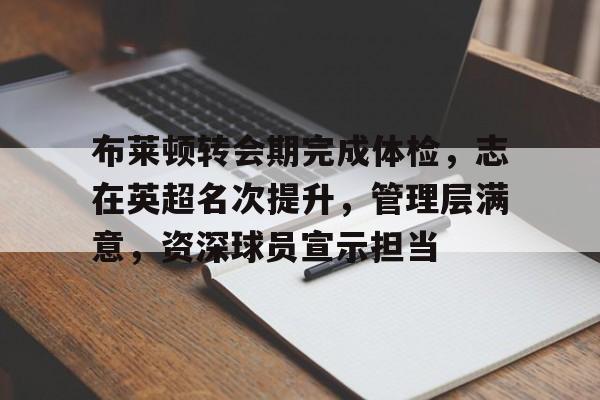 九游娱乐官方-布莱顿转会期完成体检，志在英超名次提升，管理层满意，资深球员宣示担当的简单介绍