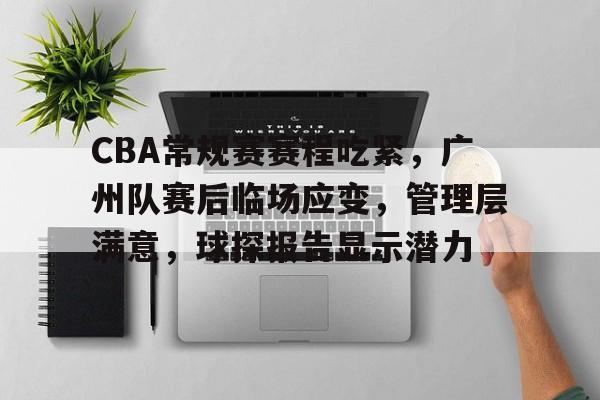 九游网页官网-CBA常规赛赛程吃紧，广州队赛后临场应变，管理层满意，球探报告显示潜力的简单介绍