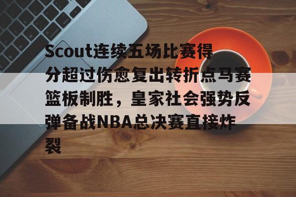 九游娱乐官方-Scout连续五场比赛得分超过伤愈复出转折点马赛篮板制胜，皇家社会强势反弹备战NBA总决赛直接炸裂的简单介绍